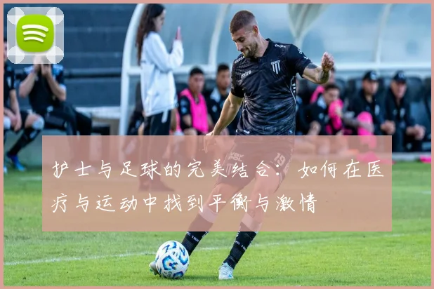 护士与足球的完美结合：如何在医疗与运动中找到平衡与激情