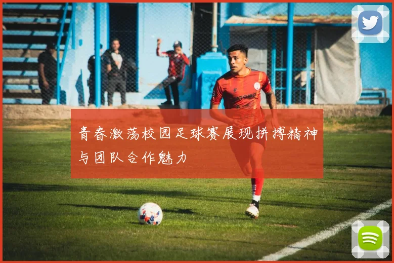 青春激荡校园足球赛展现拼搏精神与团队合作魅力