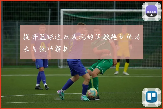 提升篮球运动表现的间歇跑训练方法与技巧解析