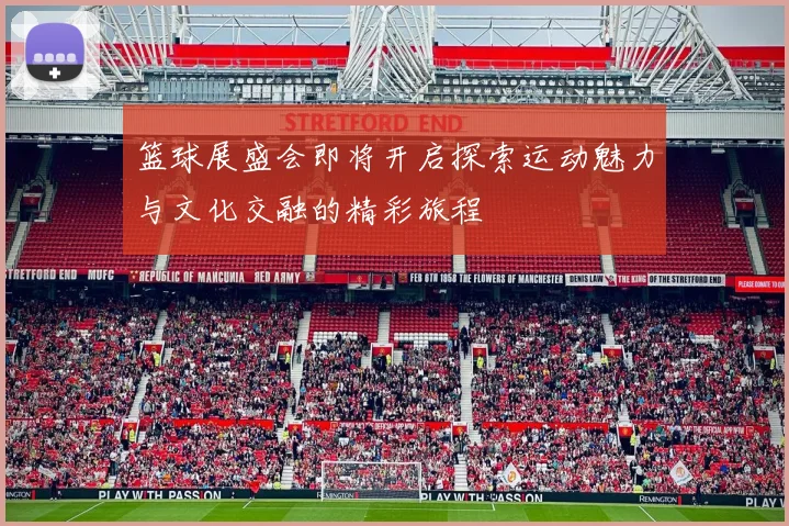 篮球展盛会即将开启探索运动魅力与文化交融的精彩旅程