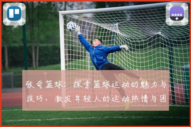 张奇篮球：探索篮球运动的魅力与技巧，激发年轻人的运动热情与团队精神