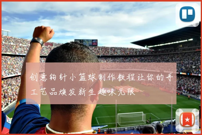 创意钩针小篮球制作教程让你的手工艺品焕发新生趣味无限