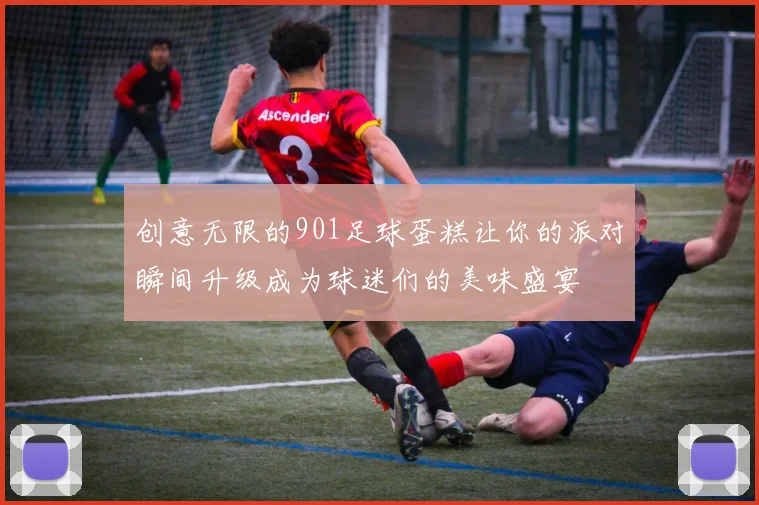 创意无限的901足球蛋糕让你的派对瞬间升级成为球迷们的美味盛宴